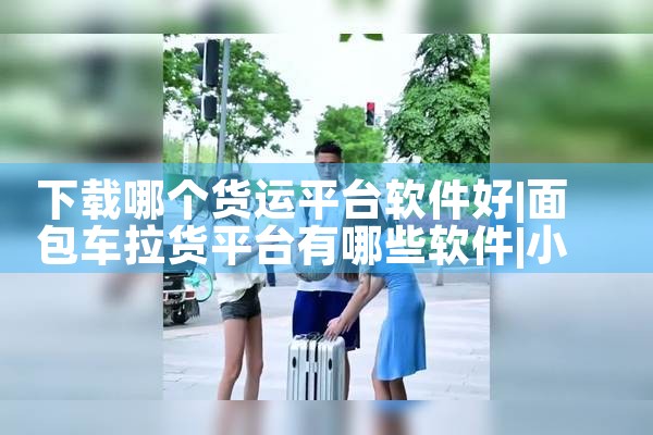 下载哪个货运平台软件好|小蓝视频