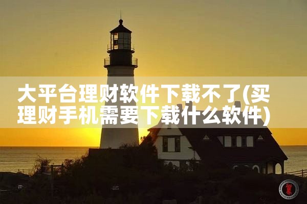 大平台理财软件下载不了|小蓝视频